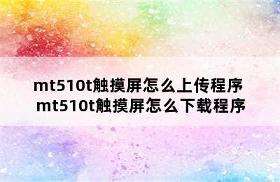 mt510t触摸屏怎么上传程序 mt510t触摸屏怎么下载程序